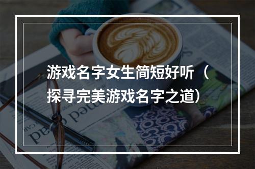 游戏名字女生简短好听（探寻完美游戏名字之道）