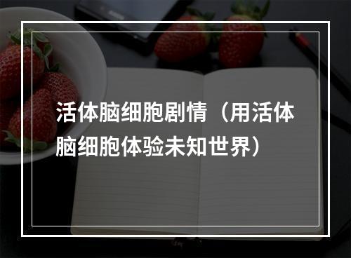 活体脑细胞剧情（用活体脑细胞体验未知世界）