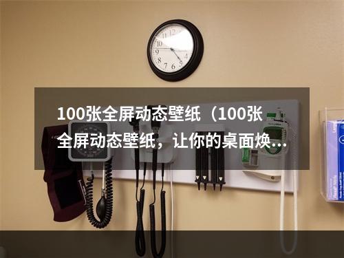 100张全屏动态壁纸（100张全屏动态壁纸，让你的桌面焕然一新！）