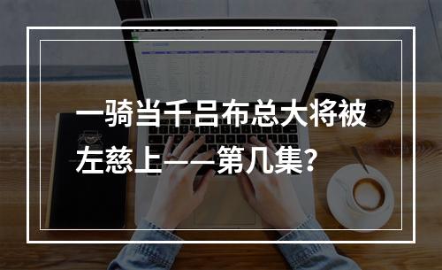 一骑当千吕布总大将被左慈上——第几集？