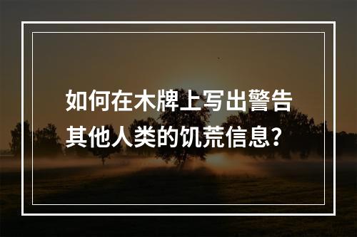 如何在木牌上写出警告其他人类的饥荒信息？