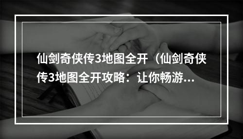 仙剑奇侠传3地图全开（仙剑奇侠传3地图全开攻略：让你畅游全境，带你领略惊喜）