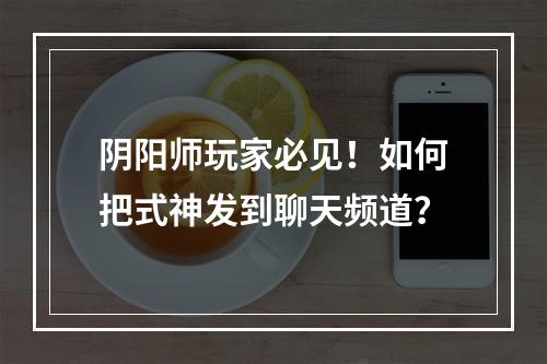 阴阳师玩家必见！如何把式神发到聊天频道？