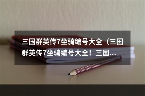 三国群英传7坐骑编号大全（三国群英传7坐骑编号大全！三国战场上最炫酷的坐骑，你阅遍大江南北、千载难逢的