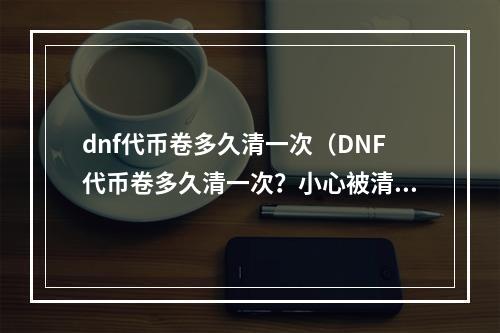 dnf代币卷多久清一次（DNF代币卷多久清一次？小心被清零！）