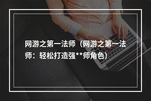 网游之第一法师（网游之第一法师：轻松打造强**师角色）