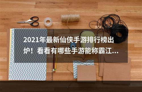 2021年最新仙侠手游排行榜出炉！看看有哪些手游能称霸江湖？