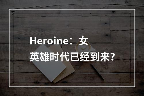 Heroine：女英雄时代已经到来？