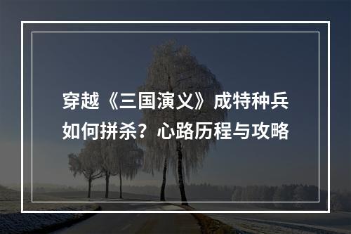 穿越《三国演义》成特种兵如何拼杀？心路历程与攻略