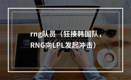 rng队员（狂揍韩国队，RNG向LPL发起冲击）