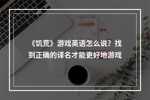 《饥荒》游戏英语怎么说？找到正确的译名才能更好地游戏