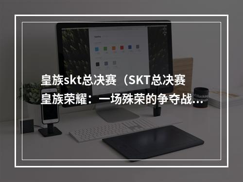 皇族skt总决赛（SKT总决赛皇族荣耀：一场殊荣的争夺战）