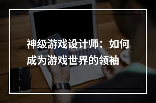 神级游戏设计师：如何成为游戏世界的领袖