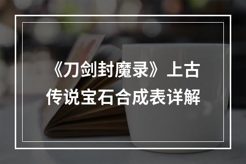 《刀剑封魔录》上古传说宝石合成表详解