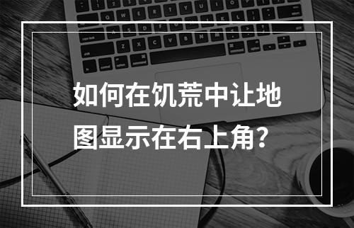 如何在饥荒中让地图显示在右上角？