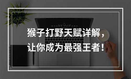 猴子打野天赋详解，让你成为最强王者！