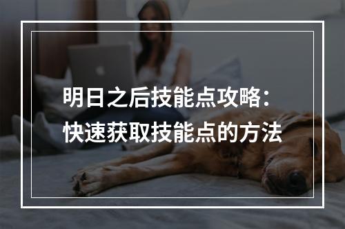 明日之后技能点攻略：快速获取技能点的方法