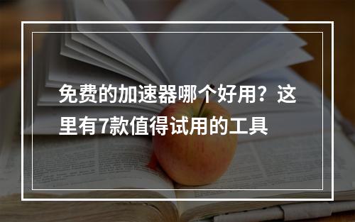 免费的加速器哪个好用？这里有7款值得试用的工具