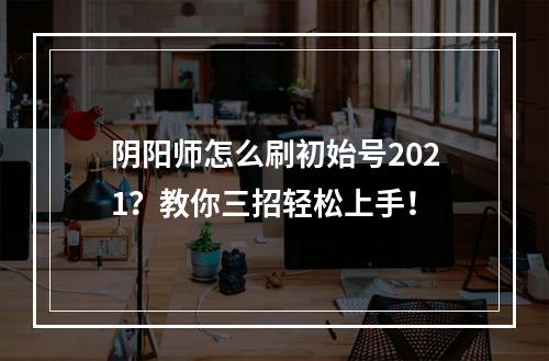 阴阳师怎么刷初始号2021？教你三招轻松上手！