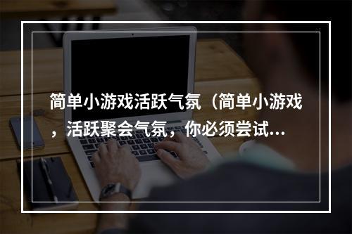 简单小游戏活跃气氛（简单小游戏，活跃聚会气氛，你必须尝试！）