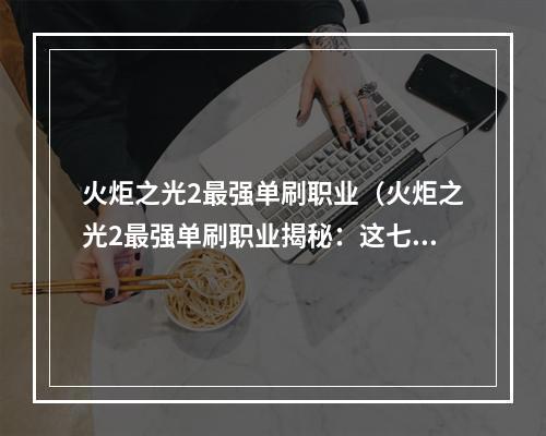 火炬之光2最强单刷职业（火炬之光2最强单刷职业揭秘：这七个职业牛到爆！）