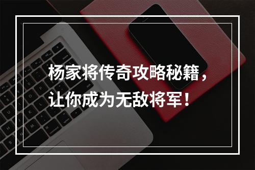 杨家将传奇攻略秘籍，让你成为无敌将军！