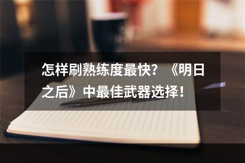 怎样刷熟练度最快？《明日之后》中最佳武器选择！