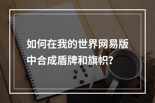 如何在我的世界网易版中合成盾牌和旗帜？