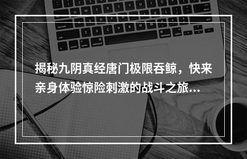 揭秘九阴真经唐门极限吞鲸，快来亲身体验惊险刺激的战斗之旅！