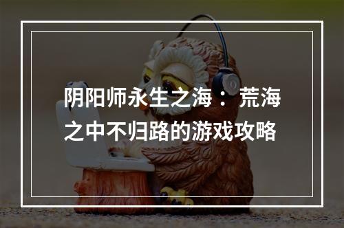 阴阳师永生之海 ：荒海之中不归路的游戏攻略