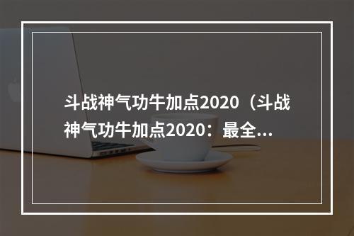 斗战神气功牛加点2020（斗战神气功牛加点2020：最全攻略来袭！）