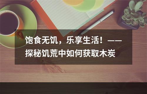 饱食无饥，乐享生活！——探秘饥荒中如何获取木炭