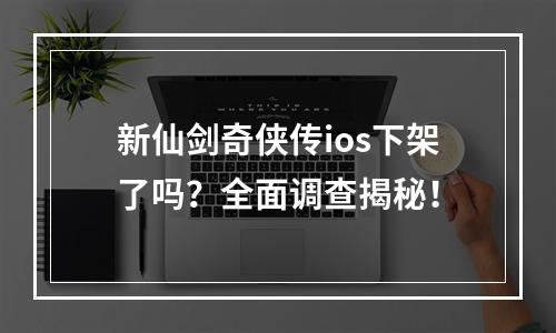 新仙剑奇侠传ios下架了吗？全面调查揭秘！