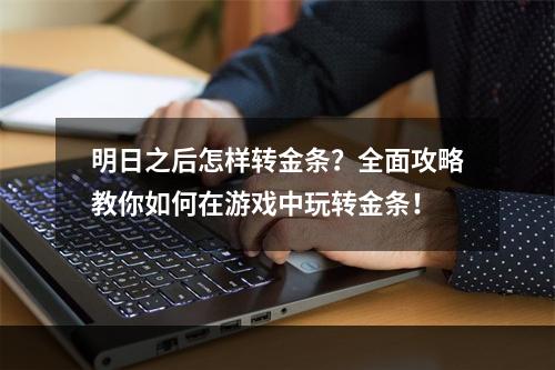 明日之后怎样转金条？全面攻略教你如何在游戏中玩转金条！