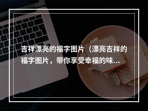 吉祥漂亮的福字图片（漂亮吉祥的福字图片，带你享受幸福的味道）