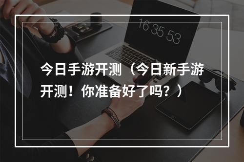 今日手游开测（今日新手游开测！你准备好了吗？）