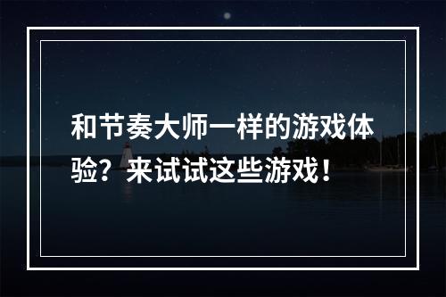 和节奏大师一样的游戏体验？来试试这些游戏！