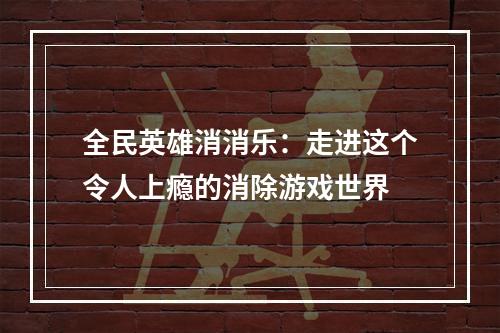 全民英雄消消乐：走进这个令人上瘾的消除游戏世界