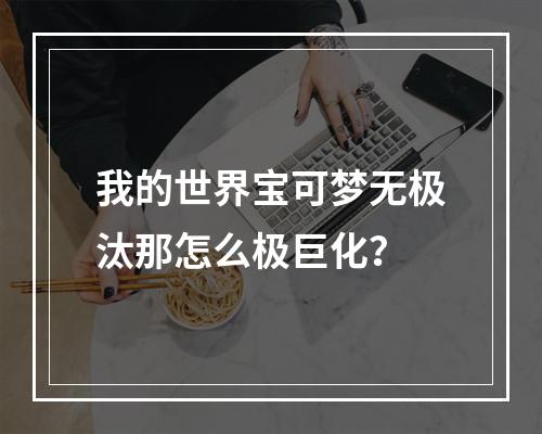 我的世界宝可梦无极汰那怎么极巨化？