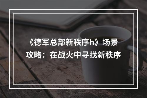 《德军总部新秩序h》场景攻略：在战火中寻找新秩序