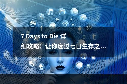 7 Days to Die 详细攻略：让你度过七日生存之旅