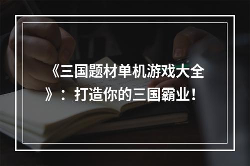 《三国题材单机游戏大全》：打造你的三国霸业！