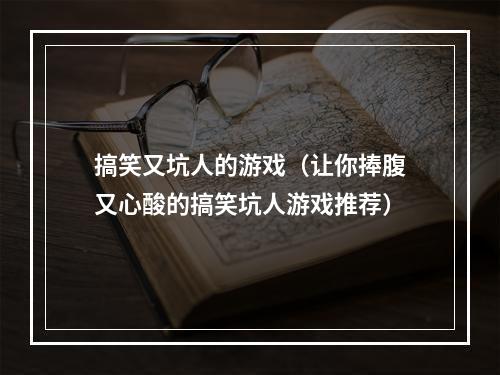 搞笑又坑人的游戏（让你捧腹又心酸的搞笑坑人游戏推荐）