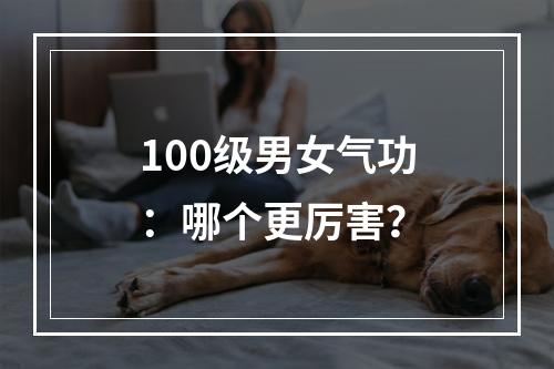 100级男女气功：哪个更厉害？