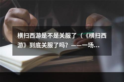 横扫西游是不是关服了（《横扫西游》到底关服了吗？——一场绝望的收尾战）