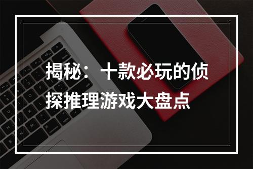 揭秘：十款必玩的侦探推理游戏大盘点