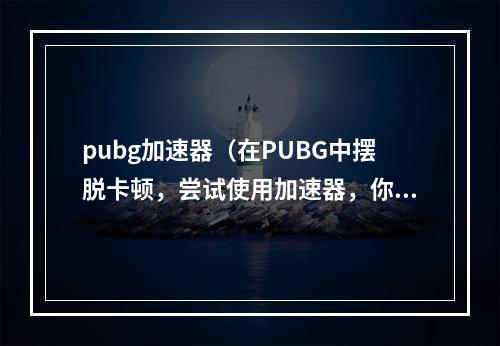 pubg加速器（在PUBG中摆脱卡顿，尝试使用加速器，你应该了解些什么？）