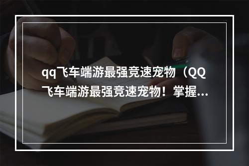 qq飞车端游最强竞速宠物（QQ飞车端游最强竞速宠物！掌握这些技巧让你无敌驰骋！）