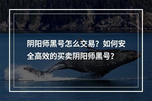 阴阳师黑号怎么交易？如何安全高效的买卖阴阳师黑号？