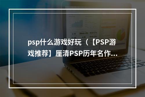 psp什么游戏好玩（【PSP游戏推荐】厘清PSP历年名作，你玩过几个？）